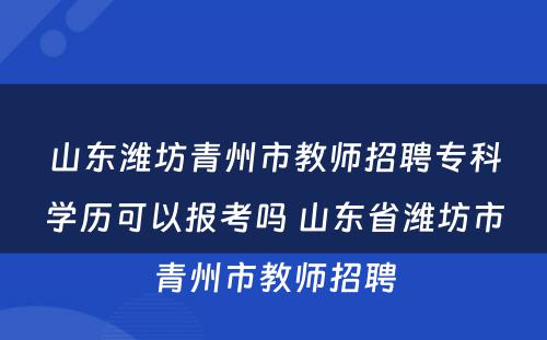 山东潍坊青州市教师招聘专科学历可以报考吗 山东省潍坊市青州市教师招聘