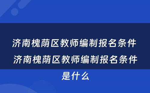 济南槐荫区教师编制报名条件 济南槐荫区教师编制报名条件是什么