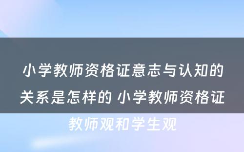 小学教师资格证意志与认知的关系是怎样的 小学教师资格证教师观和学生观