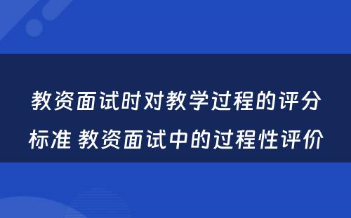 教资面试时对教学过程的评分标准 教资面试中的过程性评价