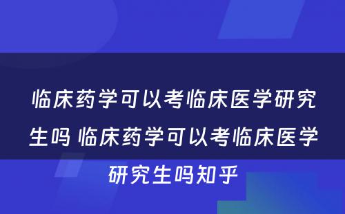 临床药学可以考临床医学研究生吗 临床药学可以考临床医学研究生吗知乎