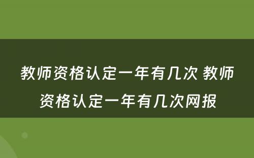 教师资格认定一年有几次 教师资格认定一年有几次网报