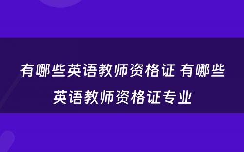 有哪些英语教师资格证 有哪些英语教师资格证专业