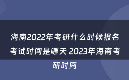 海南2022年考研什么时候报名考试时间是哪天 2023年海南考研时间