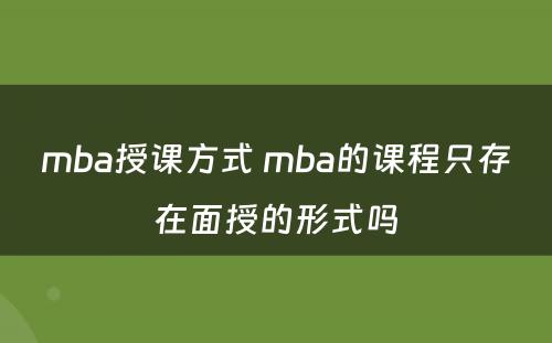 mba授课方式 mba的课程只存在面授的形式吗