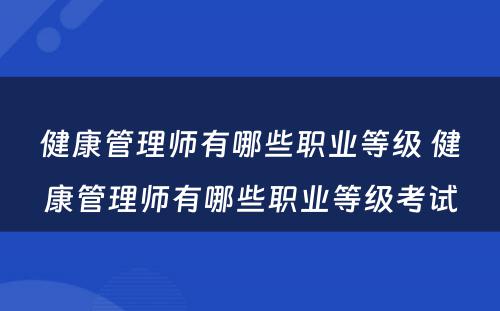 健康管理师有哪些职业等级 健康管理师有哪些职业等级考试