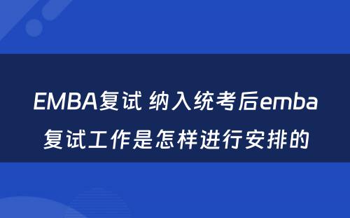 EMBA复试 纳入统考后emba复试工作是怎样进行安排的