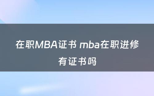 在职MBA证书 mba在职进修有证书吗