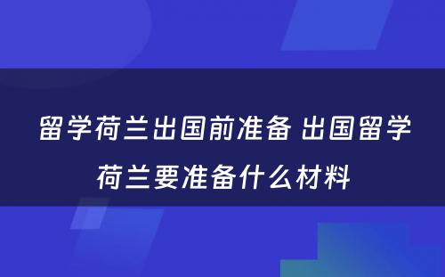 留学荷兰出国前准备 出国留学荷兰要准备什么材料