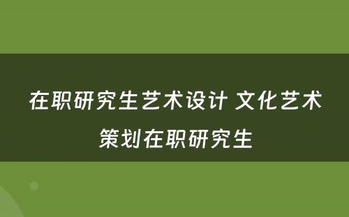 在职研究生艺术设计 文化艺术策划在职研究生