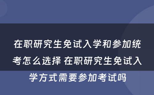 在职研究生免试入学和参加统考怎么选择 在职研究生免试入学方式需要参加考试吗