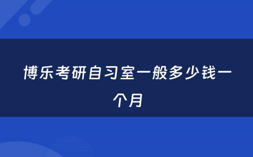博乐考研自习室一般多少钱一个月