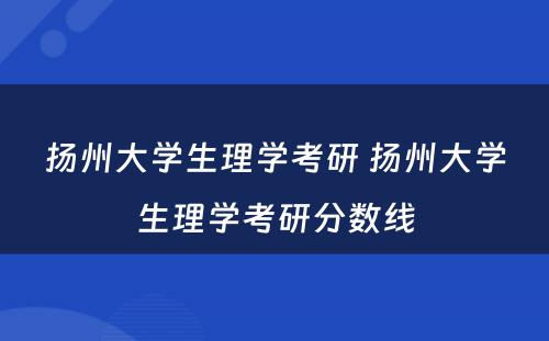 扬州大学生理学考研 扬州大学生理学考研分数线