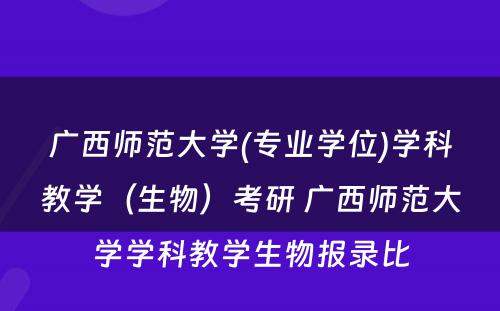 广西师范大学(专业学位)学科教学（生物）考研 广西师范大学学科教学生物报录比