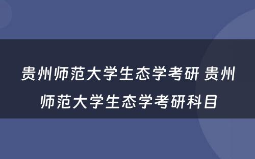 贵州师范大学生态学考研 贵州师范大学生态学考研科目