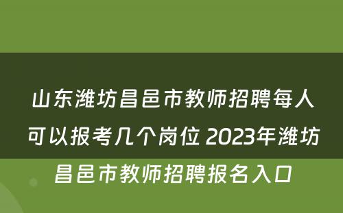 山东潍坊昌邑市教师招聘每人可以报考几个岗位 2023年潍坊昌邑市教师招聘报名入口