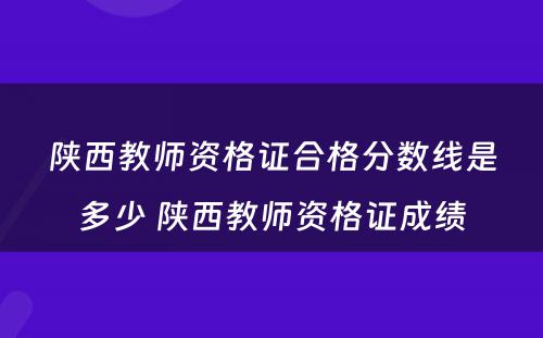 陕西教师资格证合格分数线是多少 陕西教师资格证成绩