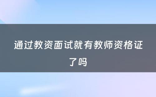 通过教资面试就有教师资格证了吗 