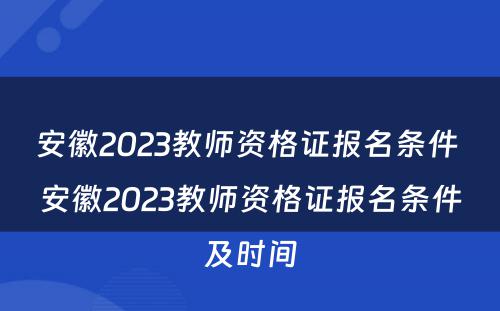 安徽2023教师资格证报名条件 安徽2023教师资格证报名条件及时间