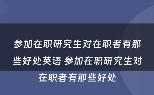 参加在职研究生对在职者有那些好处英语 参加在职研究生对在职者有那些好处