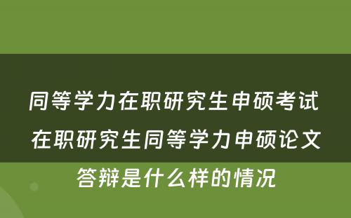 同等学力在职研究生申硕考试 在职研究生同等学力申硕论文答辩是什么样的情况