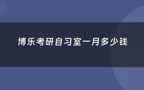 博乐考研自习室一月多少钱
