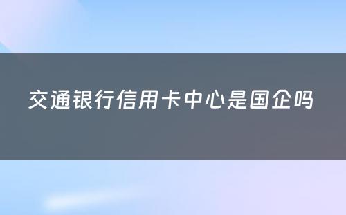 交通银行信用卡中心是国企吗 
