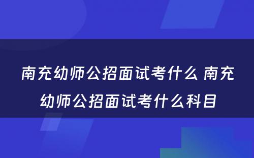 南充幼师公招面试考什么 南充幼师公招面试考什么科目