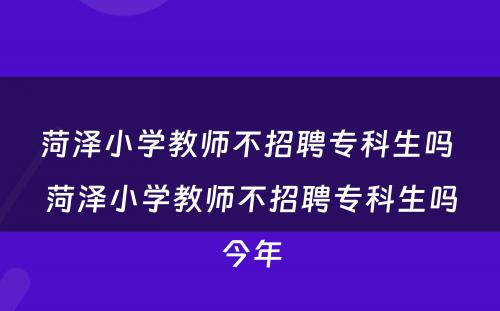 菏泽小学教师不招聘专科生吗 菏泽小学教师不招聘专科生吗今年