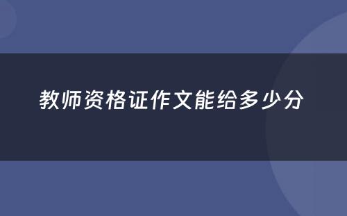 教师资格证作文能给多少分 