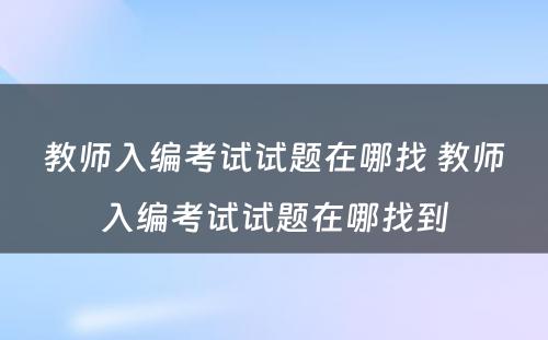 教师入编考试试题在哪找 教师入编考试试题在哪找到