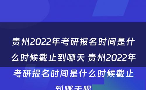 贵州2022年考研报名时间是什么时候截止到哪天 贵州2022年考研报名时间是什么时候截止到哪天呢
