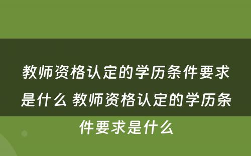 教师资格认定的学历条件要求是什么 教师资格认定的学历条件要求是什么