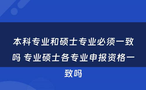 本科专业和硕士专业必须一致吗 专业硕士各专业申报资格一致吗