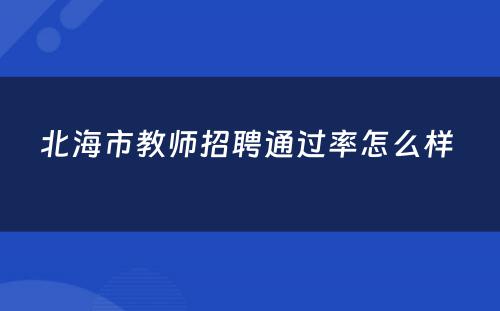 北海市教师招聘通过率怎么样 