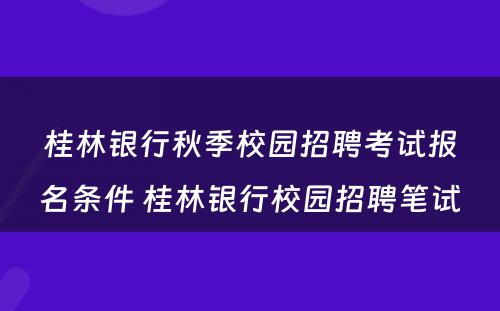 桂林银行秋季校园招聘考试报名条件 桂林银行校园招聘笔试