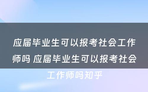 应届毕业生可以报考社会工作师吗 应届毕业生可以报考社会工作师吗知乎