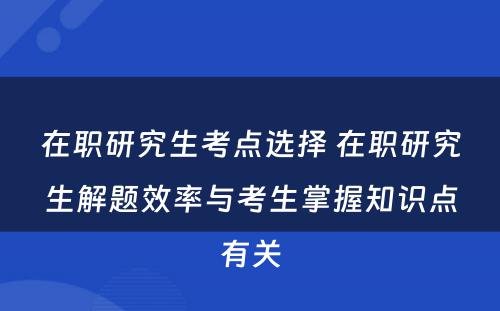 在职研究生考点选择 在职研究生解题效率与考生掌握知识点有关