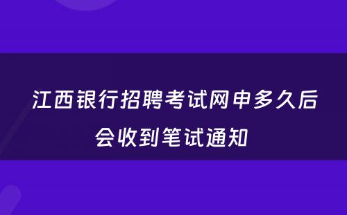 江西银行招聘考试网申多久后会收到笔试通知 