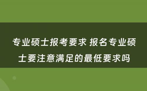 专业硕士报考要求 报名专业硕士要注意满足的最低要求吗