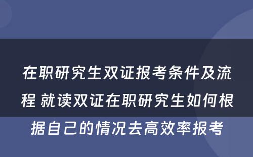 在职研究生双证报考条件及流程 就读双证在职研究生如何根据自己的情况去高效率报考