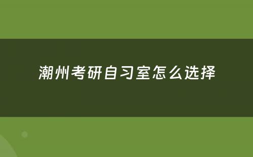潮州考研自习室怎么选择