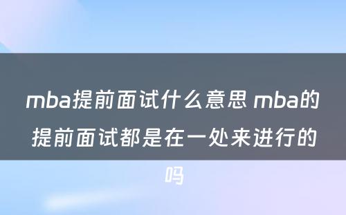 mba提前面试什么意思 mba的提前面试都是在一处来进行的吗