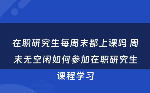 在职研究生每周末都上课吗 周末无空闲如何参加在职研究生课程学习