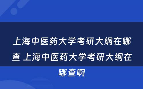 上海中医药大学考研大纲在哪查 上海中医药大学考研大纲在哪查啊