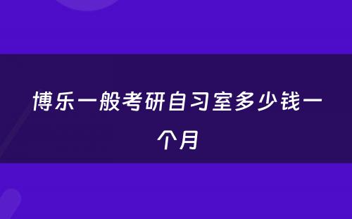 博乐一般考研自习室多少钱一个月