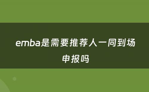  emba是需要推荐人一同到场申报吗