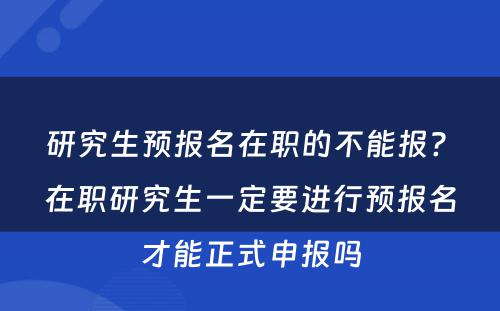 研究生预报名在职的不能报? 在职研究生一定要进行预报名才能正式申报吗