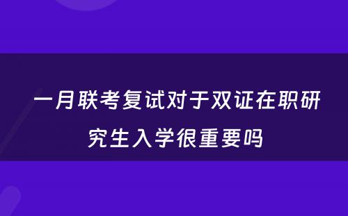  一月联考复试对于双证在职研究生入学很重要吗