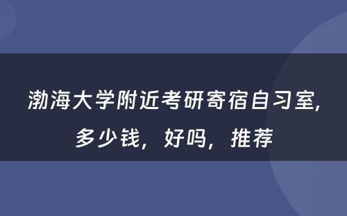渤海大学附近考研寄宿自习室,多少钱，好吗，推荐